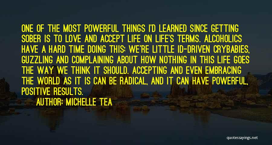 Michelle Tea Quotes: One Of The Most Powerful Things I'd Learned Since Getting Sober Is To Love And Accept Life On Life's Terms.