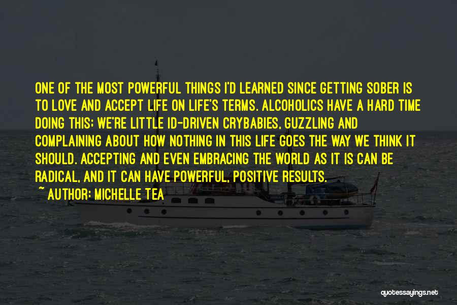 Michelle Tea Quotes: One Of The Most Powerful Things I'd Learned Since Getting Sober Is To Love And Accept Life On Life's Terms.