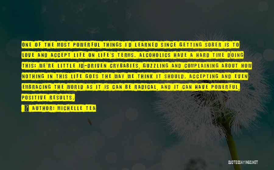 Michelle Tea Quotes: One Of The Most Powerful Things I'd Learned Since Getting Sober Is To Love And Accept Life On Life's Terms.