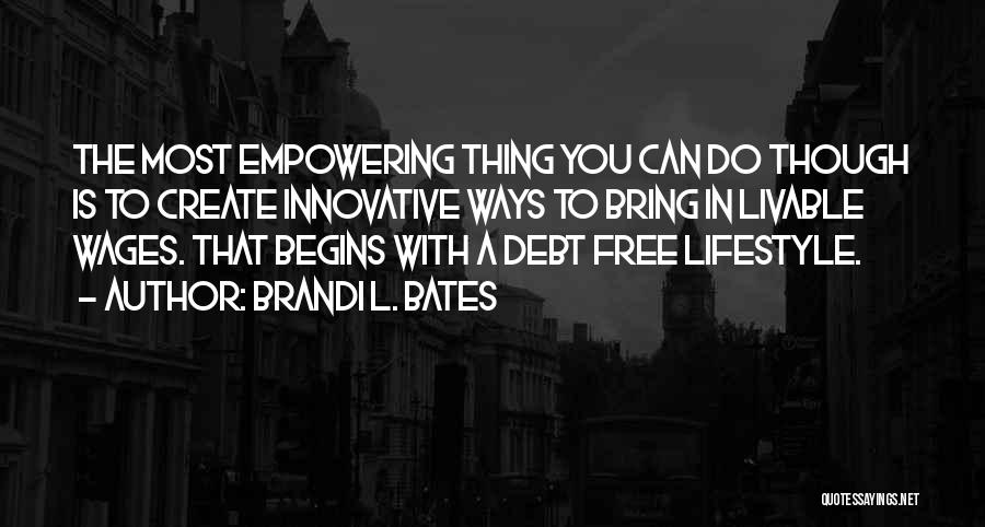 Brandi L. Bates Quotes: The Most Empowering Thing You Can Do Though Is To Create Innovative Ways To Bring In Livable Wages. That Begins
