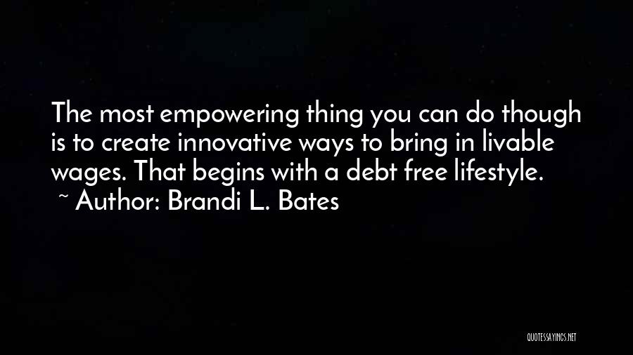 Brandi L. Bates Quotes: The Most Empowering Thing You Can Do Though Is To Create Innovative Ways To Bring In Livable Wages. That Begins