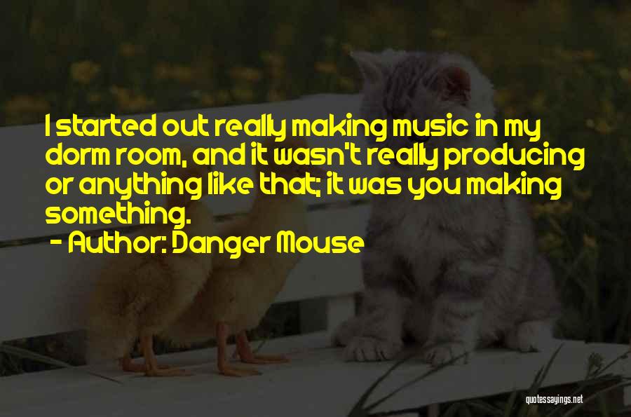 Danger Mouse Quotes: I Started Out Really Making Music In My Dorm Room, And It Wasn't Really Producing Or Anything Like That; It