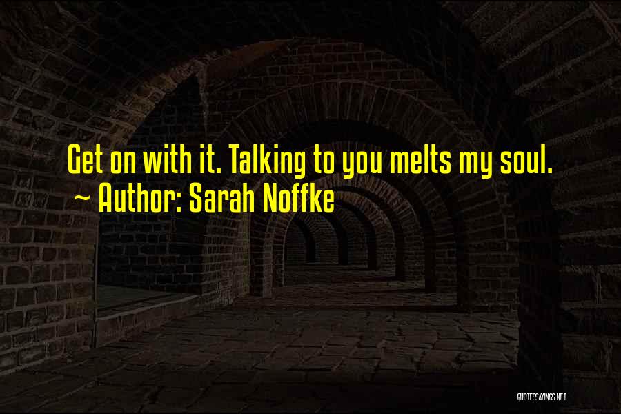 Sarah Noffke Quotes: Get On With It. Talking To You Melts My Soul.