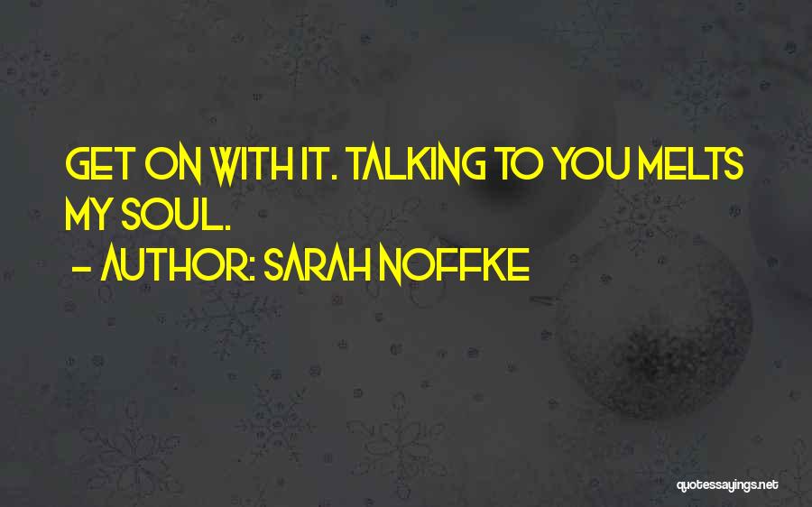 Sarah Noffke Quotes: Get On With It. Talking To You Melts My Soul.