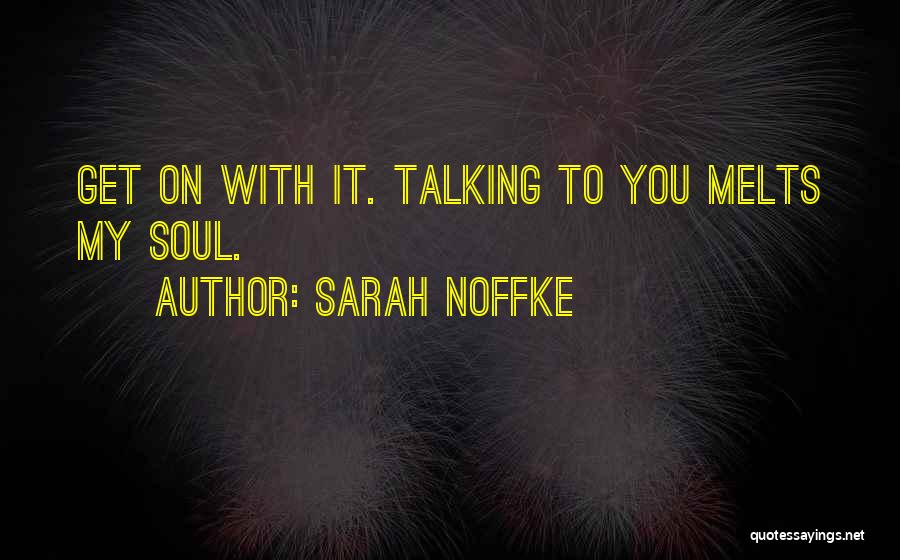 Sarah Noffke Quotes: Get On With It. Talking To You Melts My Soul.
