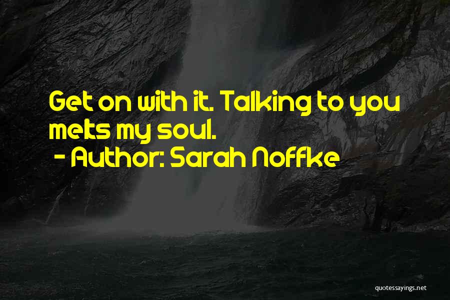 Sarah Noffke Quotes: Get On With It. Talking To You Melts My Soul.