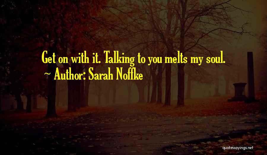 Sarah Noffke Quotes: Get On With It. Talking To You Melts My Soul.