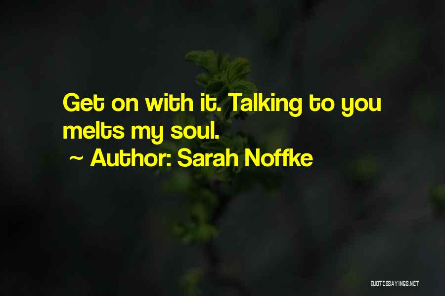 Sarah Noffke Quotes: Get On With It. Talking To You Melts My Soul.