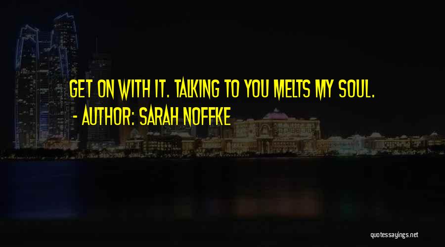 Sarah Noffke Quotes: Get On With It. Talking To You Melts My Soul.