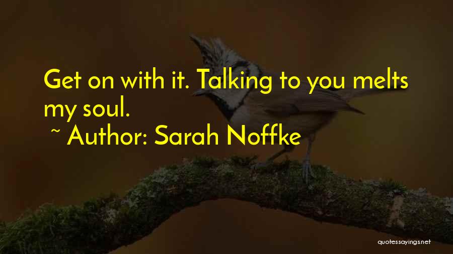 Sarah Noffke Quotes: Get On With It. Talking To You Melts My Soul.