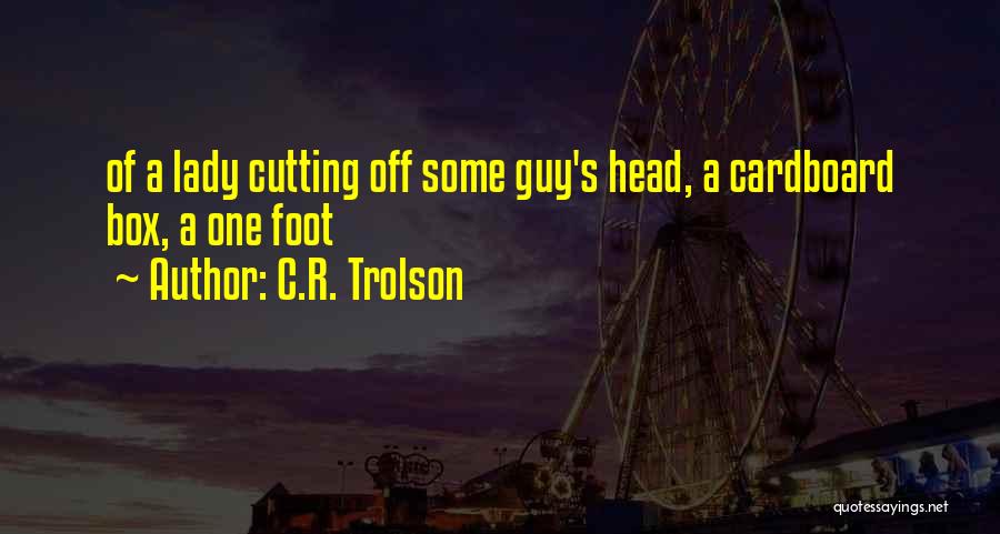 C.R. Trolson Quotes: Of A Lady Cutting Off Some Guy's Head, A Cardboard Box, A One Foot