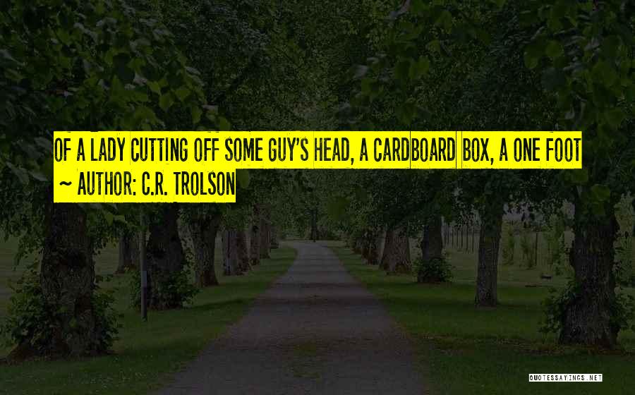 C.R. Trolson Quotes: Of A Lady Cutting Off Some Guy's Head, A Cardboard Box, A One Foot