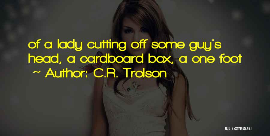 C.R. Trolson Quotes: Of A Lady Cutting Off Some Guy's Head, A Cardboard Box, A One Foot