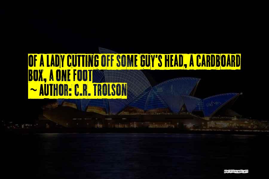 C.R. Trolson Quotes: Of A Lady Cutting Off Some Guy's Head, A Cardboard Box, A One Foot