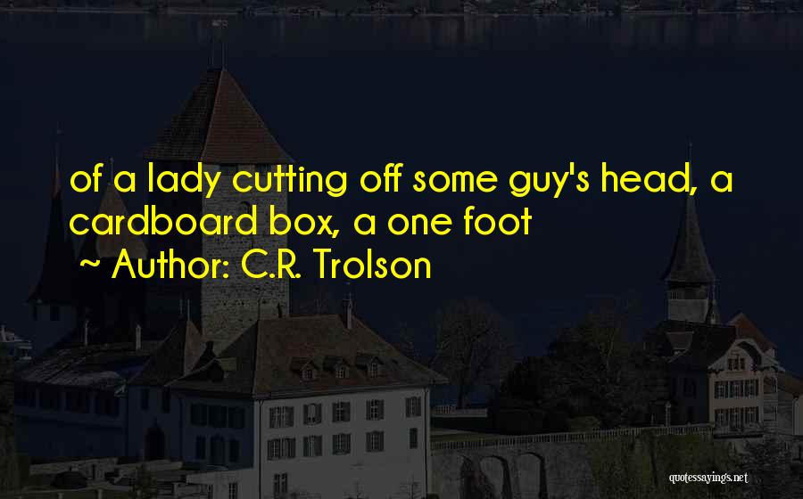 C.R. Trolson Quotes: Of A Lady Cutting Off Some Guy's Head, A Cardboard Box, A One Foot