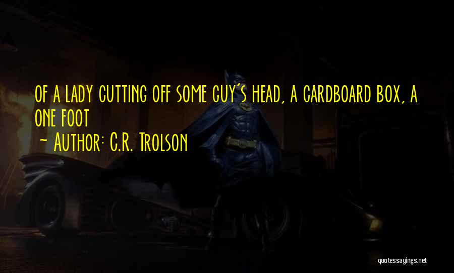 C.R. Trolson Quotes: Of A Lady Cutting Off Some Guy's Head, A Cardboard Box, A One Foot