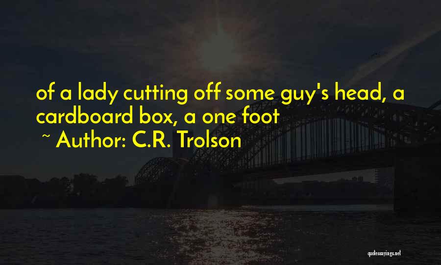 C.R. Trolson Quotes: Of A Lady Cutting Off Some Guy's Head, A Cardboard Box, A One Foot