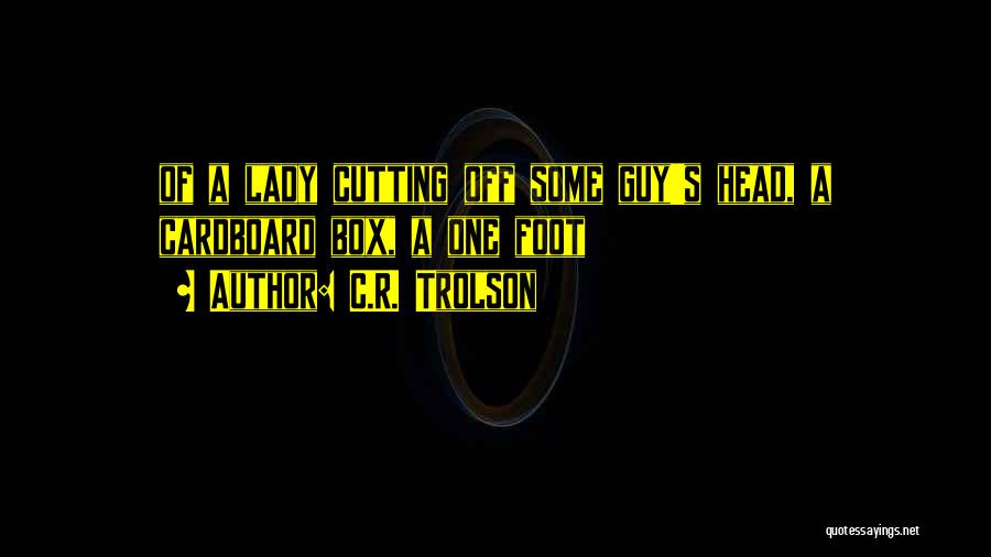 C.R. Trolson Quotes: Of A Lady Cutting Off Some Guy's Head, A Cardboard Box, A One Foot