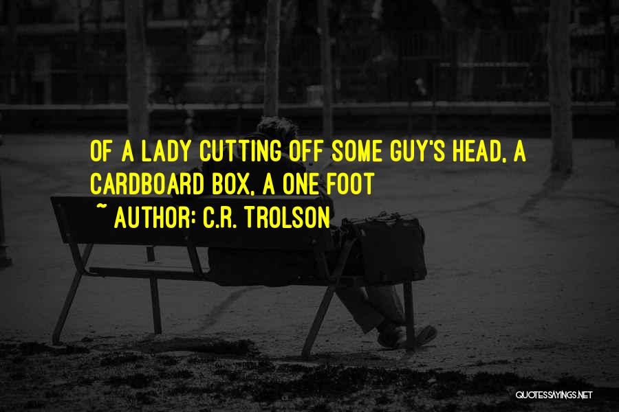 C.R. Trolson Quotes: Of A Lady Cutting Off Some Guy's Head, A Cardboard Box, A One Foot