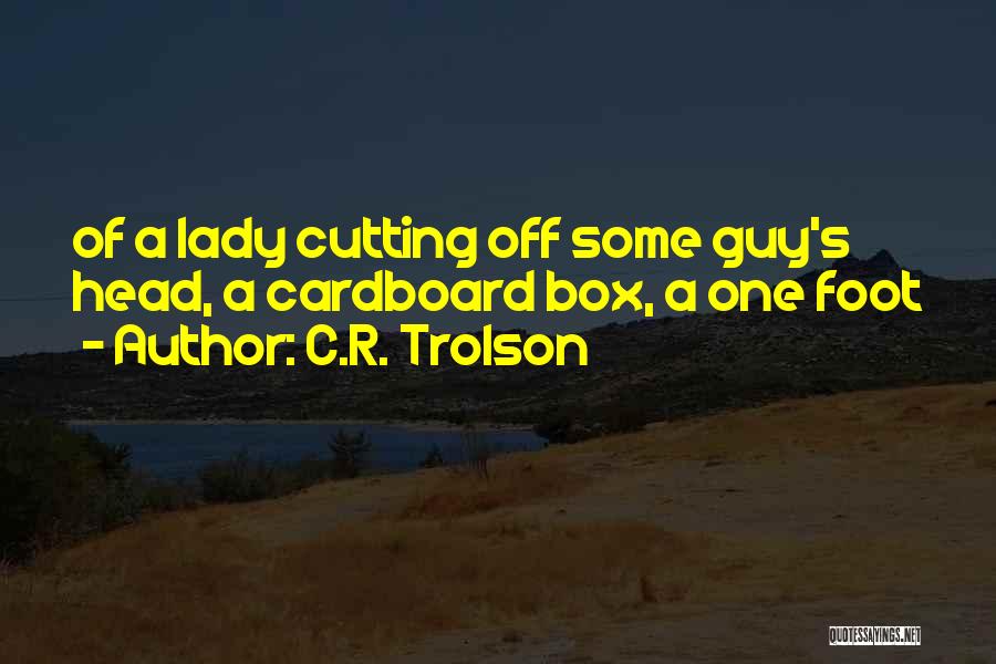 C.R. Trolson Quotes: Of A Lady Cutting Off Some Guy's Head, A Cardboard Box, A One Foot