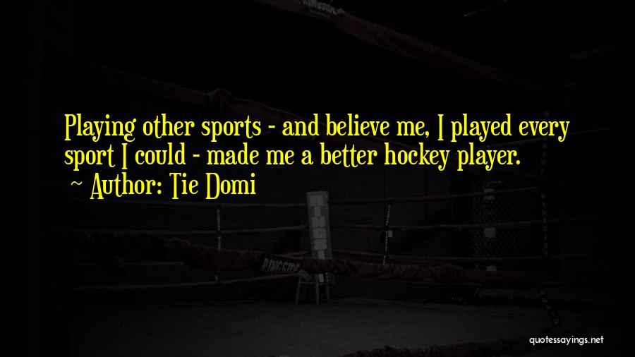 Tie Domi Quotes: Playing Other Sports - And Believe Me, I Played Every Sport I Could - Made Me A Better Hockey Player.