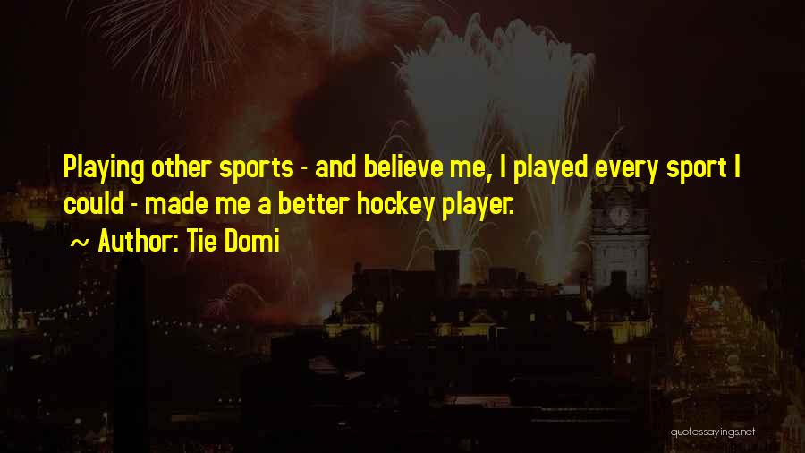 Tie Domi Quotes: Playing Other Sports - And Believe Me, I Played Every Sport I Could - Made Me A Better Hockey Player.