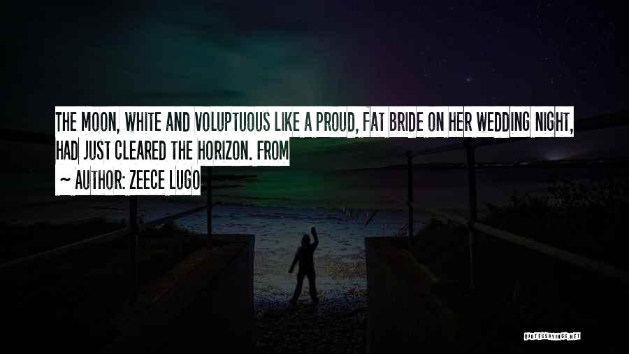 Zeece Lugo Quotes: The Moon, White And Voluptuous Like A Proud, Fat Bride On Her Wedding Night, Had Just Cleared The Horizon. From