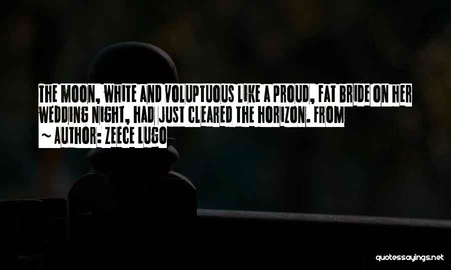 Zeece Lugo Quotes: The Moon, White And Voluptuous Like A Proud, Fat Bride On Her Wedding Night, Had Just Cleared The Horizon. From