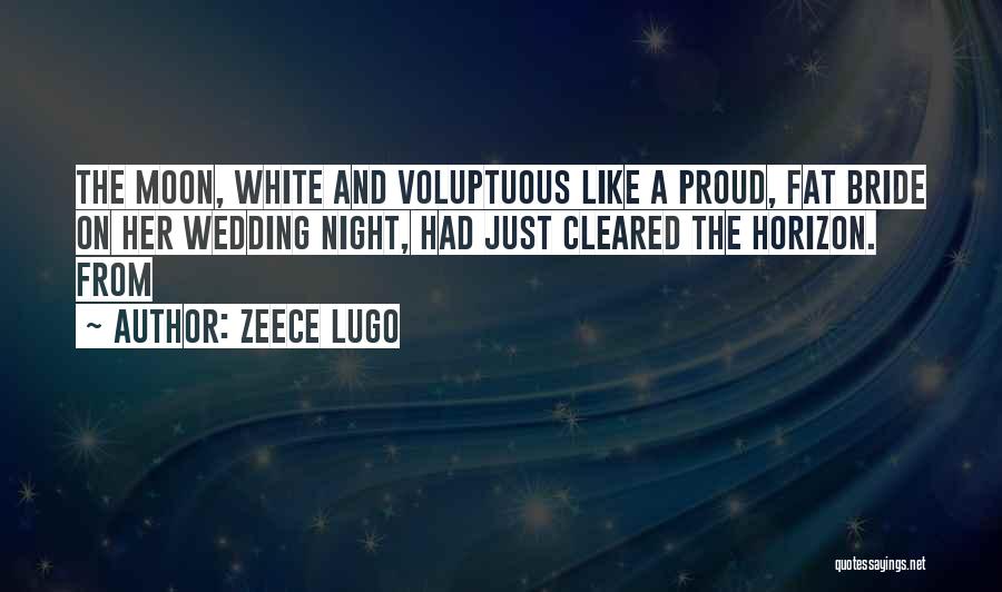 Zeece Lugo Quotes: The Moon, White And Voluptuous Like A Proud, Fat Bride On Her Wedding Night, Had Just Cleared The Horizon. From