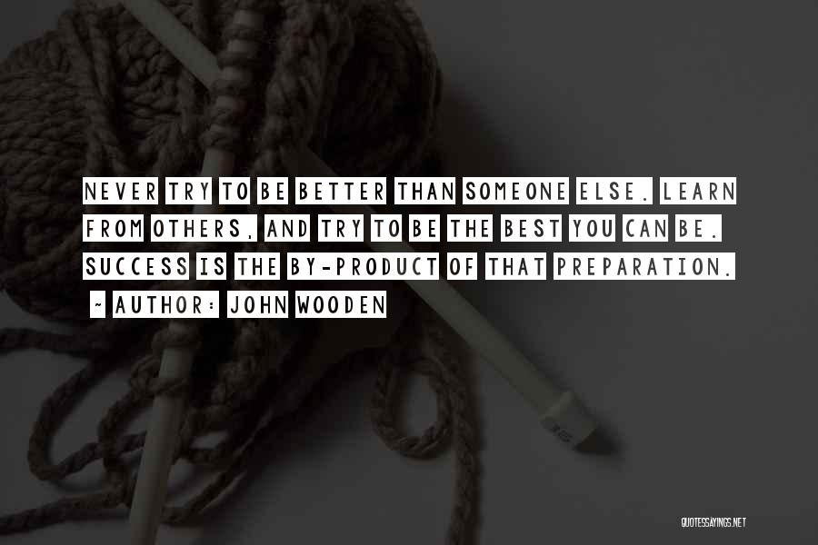 John Wooden Quotes: Never Try To Be Better Than Someone Else. Learn From Others, And Try To Be The Best You Can Be.