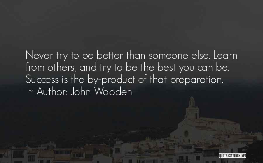 John Wooden Quotes: Never Try To Be Better Than Someone Else. Learn From Others, And Try To Be The Best You Can Be.