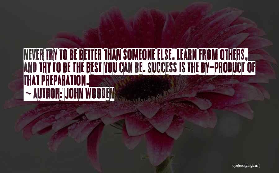 John Wooden Quotes: Never Try To Be Better Than Someone Else. Learn From Others, And Try To Be The Best You Can Be.