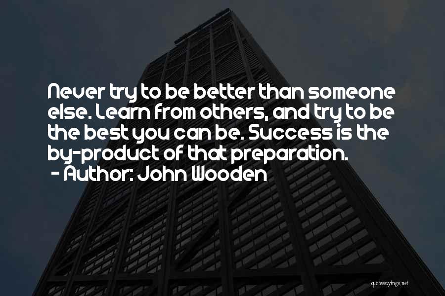 John Wooden Quotes: Never Try To Be Better Than Someone Else. Learn From Others, And Try To Be The Best You Can Be.