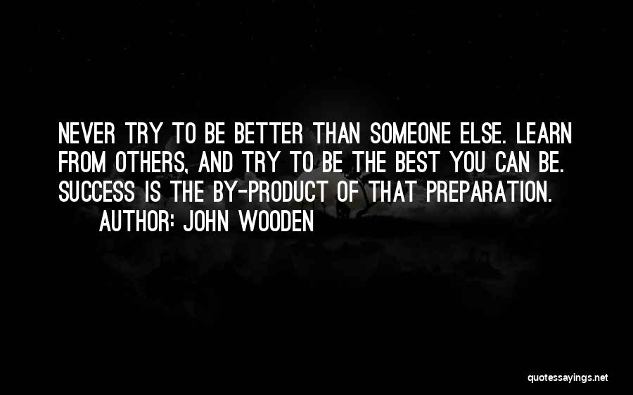 John Wooden Quotes: Never Try To Be Better Than Someone Else. Learn From Others, And Try To Be The Best You Can Be.