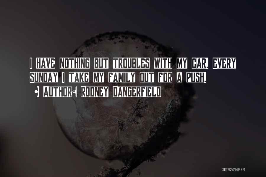 Rodney Dangerfield Quotes: I Have Nothing But Troubles With My Car. Every Sunday I Take My Family Out For A Push.