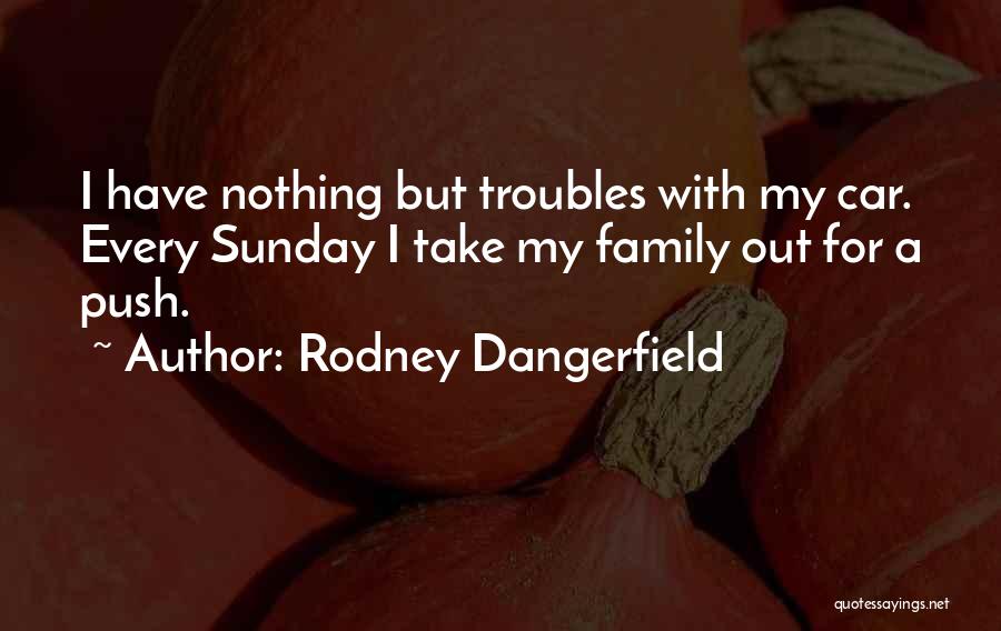 Rodney Dangerfield Quotes: I Have Nothing But Troubles With My Car. Every Sunday I Take My Family Out For A Push.