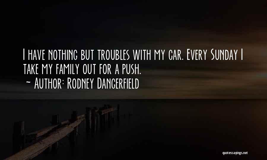 Rodney Dangerfield Quotes: I Have Nothing But Troubles With My Car. Every Sunday I Take My Family Out For A Push.