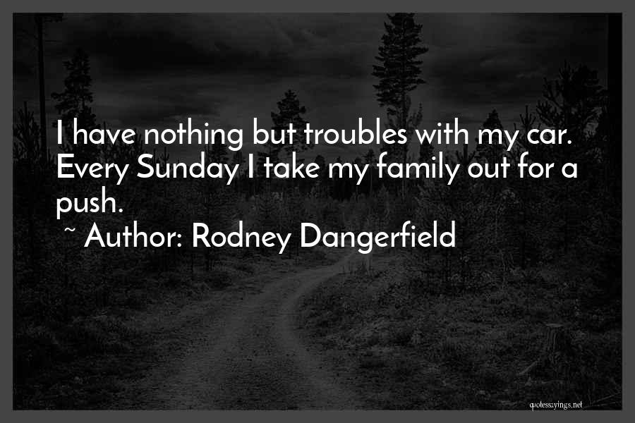 Rodney Dangerfield Quotes: I Have Nothing But Troubles With My Car. Every Sunday I Take My Family Out For A Push.