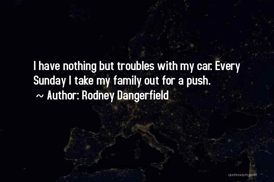 Rodney Dangerfield Quotes: I Have Nothing But Troubles With My Car. Every Sunday I Take My Family Out For A Push.