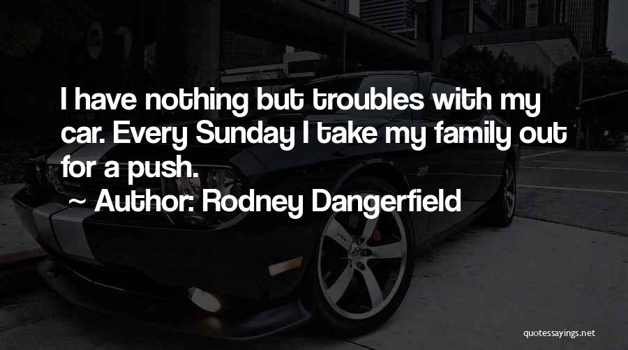 Rodney Dangerfield Quotes: I Have Nothing But Troubles With My Car. Every Sunday I Take My Family Out For A Push.