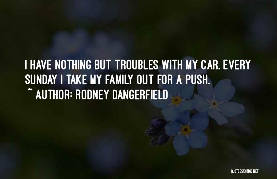 Rodney Dangerfield Quotes: I Have Nothing But Troubles With My Car. Every Sunday I Take My Family Out For A Push.