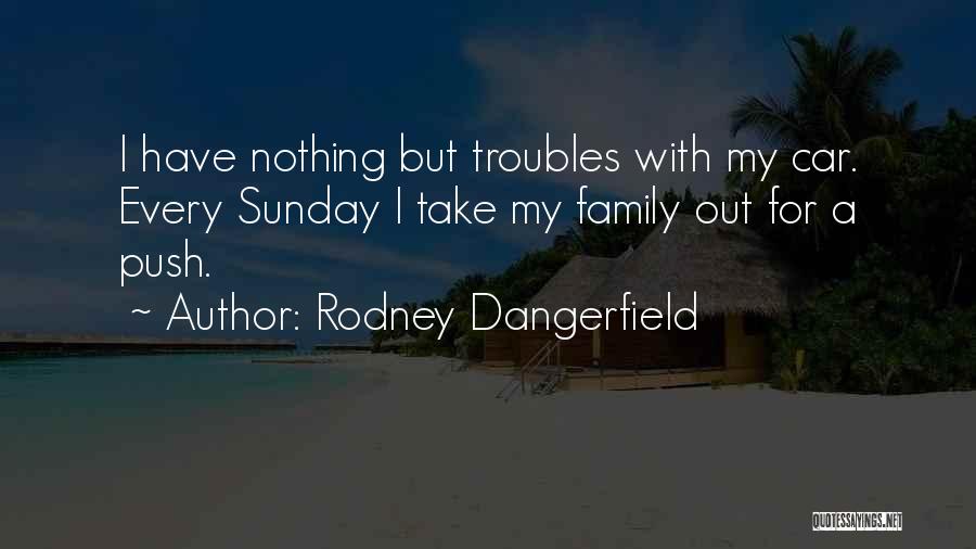 Rodney Dangerfield Quotes: I Have Nothing But Troubles With My Car. Every Sunday I Take My Family Out For A Push.