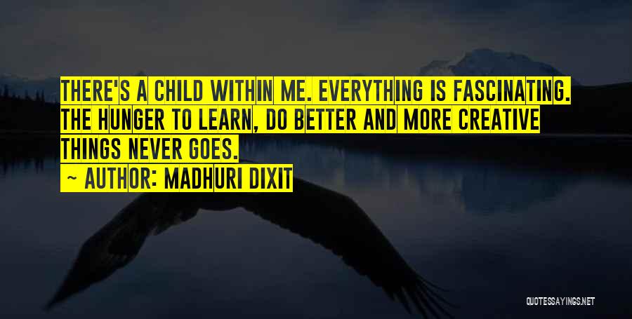 Madhuri Dixit Quotes: There's A Child Within Me. Everything Is Fascinating. The Hunger To Learn, Do Better And More Creative Things Never Goes.