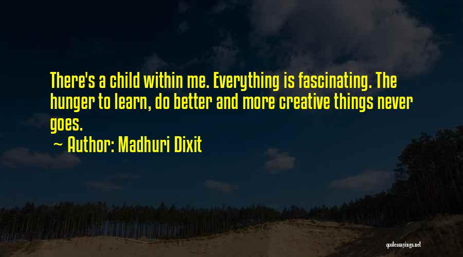 Madhuri Dixit Quotes: There's A Child Within Me. Everything Is Fascinating. The Hunger To Learn, Do Better And More Creative Things Never Goes.