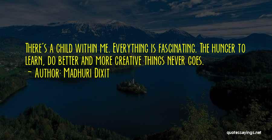 Madhuri Dixit Quotes: There's A Child Within Me. Everything Is Fascinating. The Hunger To Learn, Do Better And More Creative Things Never Goes.