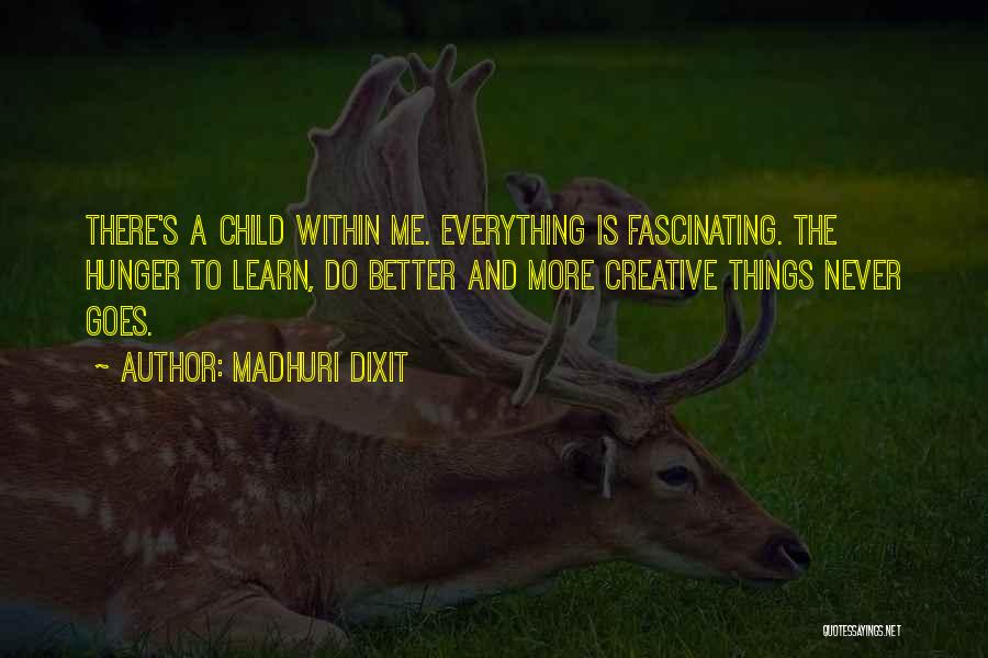 Madhuri Dixit Quotes: There's A Child Within Me. Everything Is Fascinating. The Hunger To Learn, Do Better And More Creative Things Never Goes.