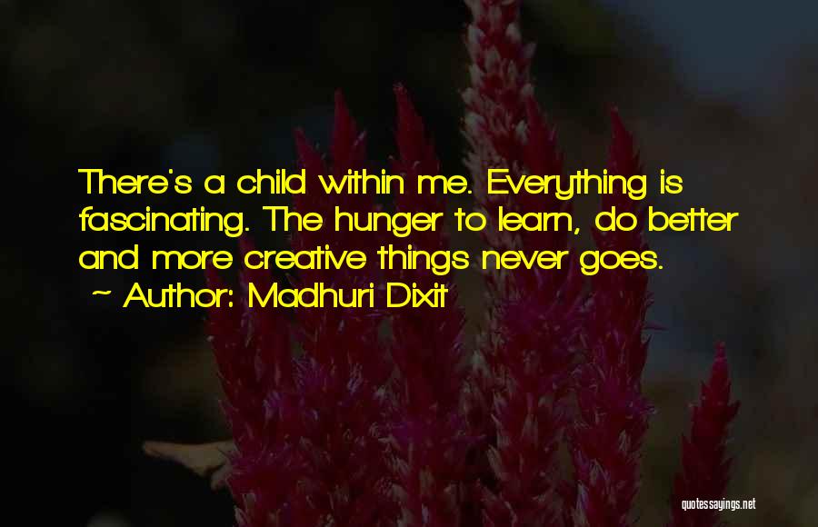 Madhuri Dixit Quotes: There's A Child Within Me. Everything Is Fascinating. The Hunger To Learn, Do Better And More Creative Things Never Goes.