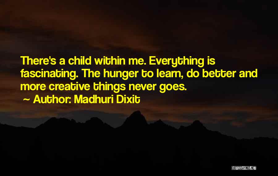 Madhuri Dixit Quotes: There's A Child Within Me. Everything Is Fascinating. The Hunger To Learn, Do Better And More Creative Things Never Goes.