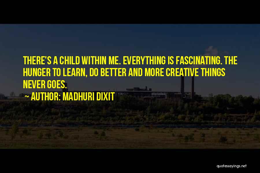 Madhuri Dixit Quotes: There's A Child Within Me. Everything Is Fascinating. The Hunger To Learn, Do Better And More Creative Things Never Goes.