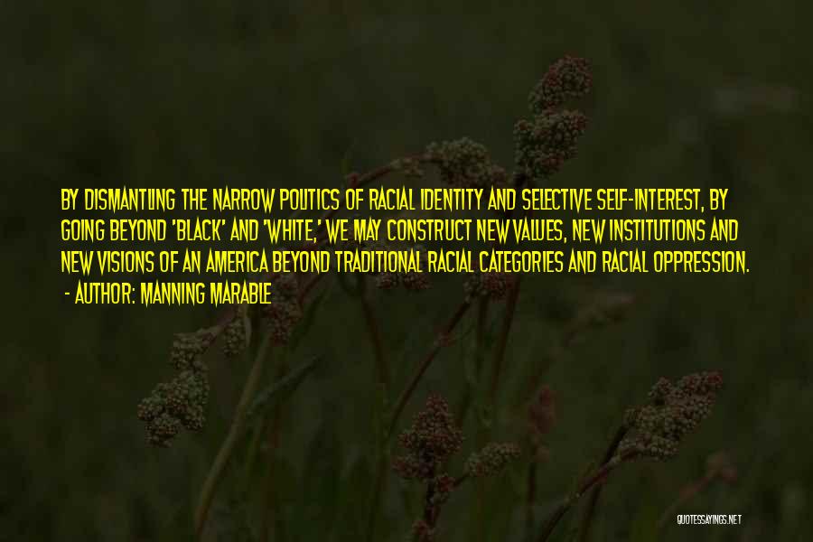 Manning Marable Quotes: By Dismantling The Narrow Politics Of Racial Identity And Selective Self-interest, By Going Beyond 'black' And 'white,' We May Construct